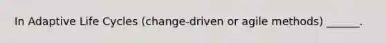 In Adaptive Life Cycles (change-driven or agile methods) ______.