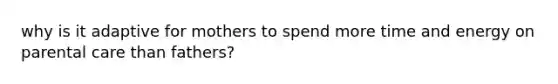 why is it adaptive for mothers to spend more time and energy on parental care than fathers?