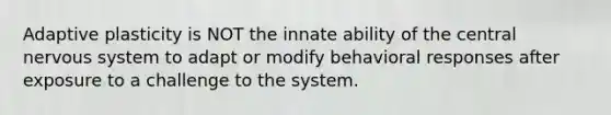 Adaptive plasticity is NOT the innate ability of the central nervous system to adapt or modify behavioral responses after exposure to a challenge to the system.