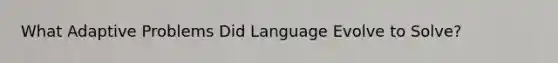 What Adaptive Problems Did Language Evolve to Solve?