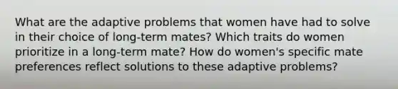 What are the adaptive problems that women have had to solve in their choice of long-term mates? Which traits do women prioritize in a long-term mate? How do women's specific mate preferences reflect solutions to these adaptive problems?