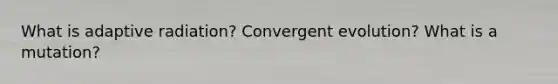 What is adaptive radiation? Convergent evolution? What is a mutation?