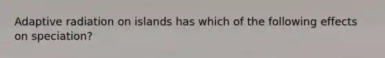 Adaptive radiation on islands has which of the following effects on speciation?