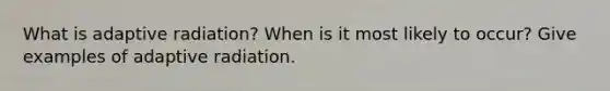 What is adaptive radiation? When is it most likely to occur? Give examples of adaptive radiation.