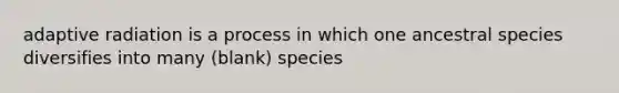 adaptive radiation is a process in which one ancestral species diversifies into many (blank) species