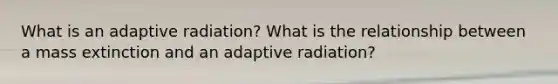 What is an adaptive radiation? What is the relationship between a mass extinction and an adaptive radiation?