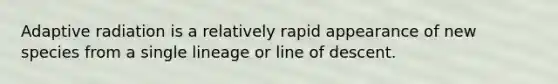 Adaptive radiation is a relatively rapid appearance of new species from a single lineage or line of descent.