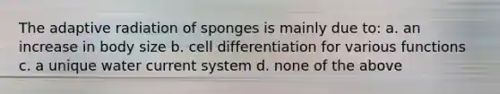 The adaptive radiation of sponges is mainly due to: a. an increase in body size b. cell differentiation for various functions c. a unique water current system d. none of the above