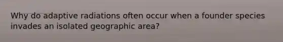 Why do adaptive radiations often occur when a founder species invades an isolated geographic area?