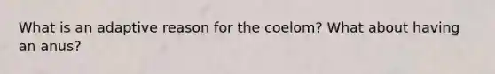 What is an adaptive reason for the coelom? What about having an anus?