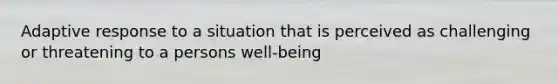 Adaptive response to a situation that is perceived as challenging or threatening to a persons well-being