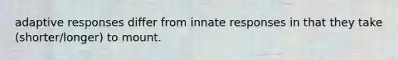 adaptive responses differ from innate responses in that they take (shorter/longer) to mount.