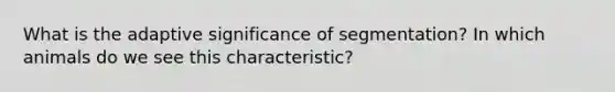 What is the adaptive significance of segmentation? In which animals do we see this characteristic?