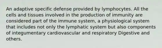 An adaptive specific defense provided by lymphocytes. All the cells and tissues involved in the production of immunity are considered part of the immune system, a physiological system that includes not only the lymphatic system but also components of integumentary cardiovascular and respiratory Digestive and others.