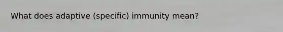 What does adaptive (specific) immunity mean?