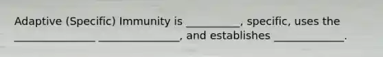 Adaptive (Specific) Immunity is __________, specific, uses the _______________ _______________, and establishes _____________.