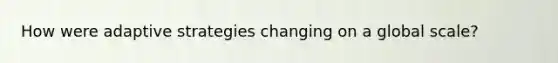 How were adaptive strategies changing on a global scale?