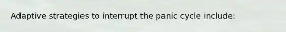 Adaptive strategies to interrupt the panic cycle include: