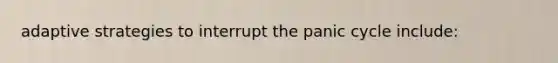 adaptive strategies to interrupt the panic cycle include: