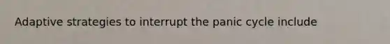 Adaptive strategies to interrupt the panic cycle include