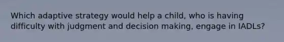 Which adaptive strategy would help a child, who is having difficulty with judgment and decision making, engage in IADLs?