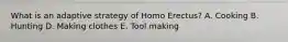 What is an adaptive strategy of Homo Erectus? A. Cooking B. Hunting D. Making clothes E. Tool making