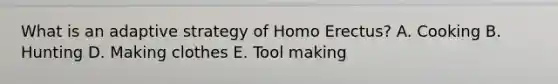 What is an adaptive strategy of Homo Erectus? A. Cooking B. Hunting D. Making clothes E. Tool making