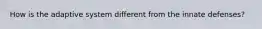 How is the adaptive system different from the innate defenses?