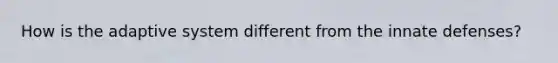 How is the adaptive system different from the innate defenses?