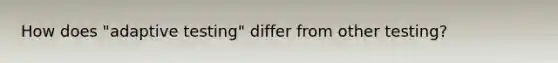 How does "adaptive testing" differ from other testing?