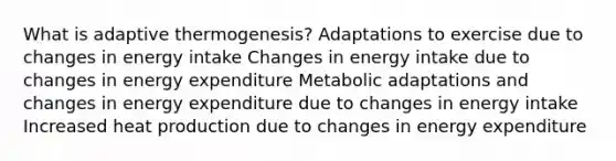 What is adaptive thermogenesis? Adaptations to exercise due to changes in energy intake Changes in energy intake due to changes in energy expenditure Metabolic adaptations and changes in energy expenditure due to changes in energy intake Increased heat production due to changes in energy expenditure