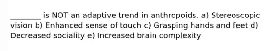 ________ is NOT an adaptive trend in anthropoids. a) Stereoscopic vision b) Enhanced sense of touch c) Grasping hands and feet d) Decreased sociality e) Increased brain complexity