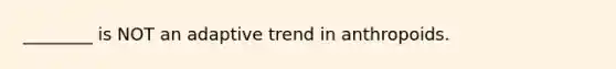 ________ is NOT an adaptive trend in anthropoids.