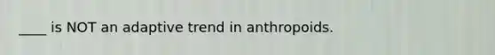 ____ is NOT an adaptive trend in anthropoids.