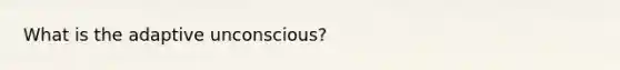 What is the adaptive unconscious?