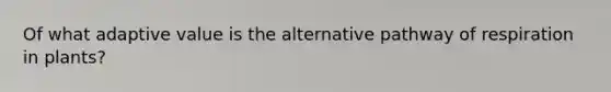 Of what adaptive value is the alternative pathway of respiration in plants?