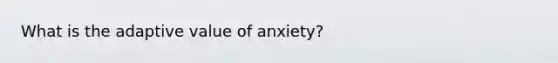 What is the adaptive value of anxiety?