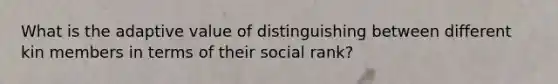 What is the adaptive value of distinguishing between different kin members in terms of their social rank?