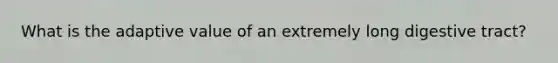 What is the adaptive value of an extremely long digestive tract?