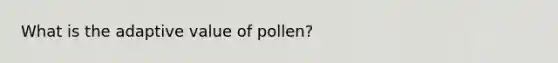 What is the adaptive value of pollen?