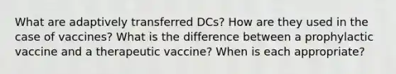 What are adaptively transferred DCs? How are they used in the case of vaccines? What is the difference between a prophylactic vaccine and a therapeutic vaccine? When is each appropriate?