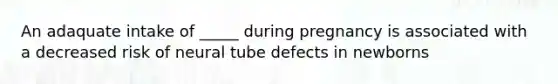 An adaquate intake of _____ during pregnancy is associated with a decreased risk of neural tube defects in newborns