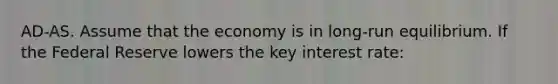 AD-AS. Assume that the economy is in long-run equilibrium. If the Federal Reserve lowers the key interest rate: