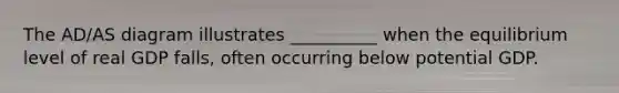 The AD/AS diagram illustrates __________ when the equilibrium level of real GDP falls, often occurring below potential GDP.