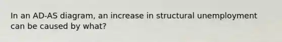 In an AD-AS diagram, an increase in structural unemployment can be caused by what?