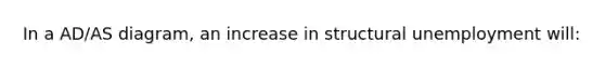 In a AD/AS diagram, an increase in structural unemployment will: