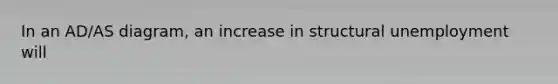 In an AD/AS diagram, an increase in structural unemployment will