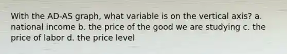 With the AD-AS graph, what variable is on the vertical axis? a. national income b. the price of the good we are studying c. the price of labor d. the price level