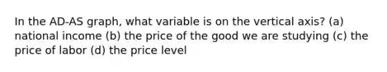 In the AD-AS graph, what variable is on the vertical axis? (a) national income (b) the price of the good we are studying (c) the price of labor (d) the price level