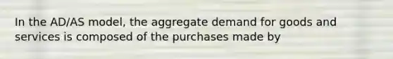 In the AD/AS model, the aggregate demand for goods and services is composed of the purchases made by